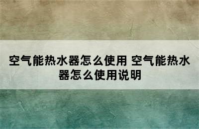 空气能热水器怎么使用 空气能热水器怎么使用说明